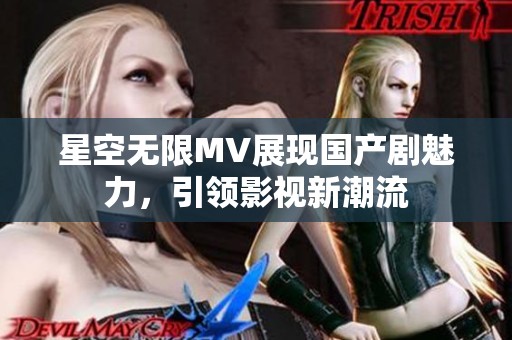 星空无限MV展现国产剧魅力，引领影视新潮流