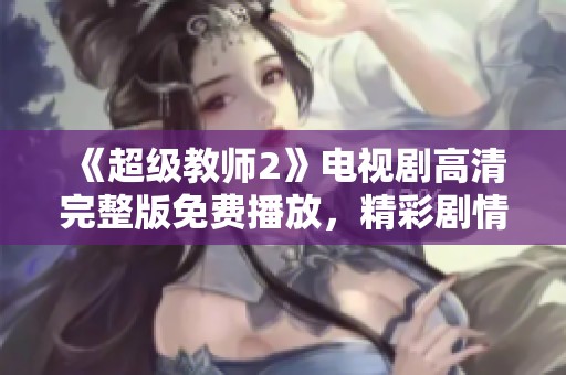 《超级教师2》电视剧高清完整版免费播放，精彩剧情尽在掌握之中