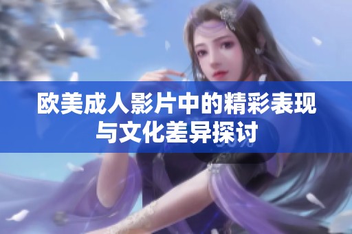 欧美成人影片中的精彩表现与文化差异探讨