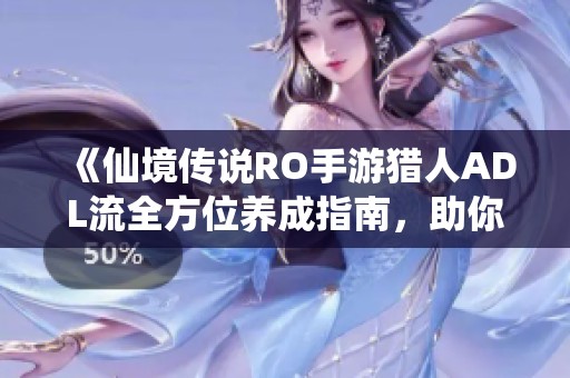 《仙境传说RO手游猎人ADL流全方位养成指南，助你成为输出巅峰王者》
