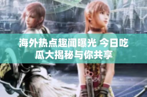 海外热点趣闻曝光 今日吃瓜大揭秘与你共享