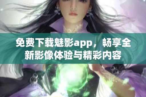免费下载魅影app，畅享全新影像体验与精彩内容