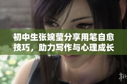初中生张婉莹分享用笔自愈技巧，助力写作与心理成长
