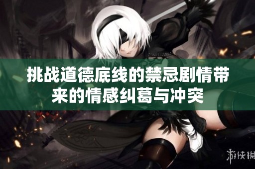 挑战道德底线的禁忌剧情带来的情感纠葛与冲突