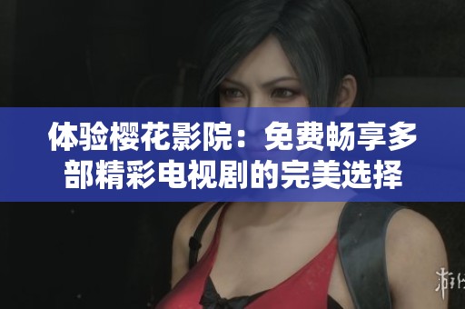 体验樱花影院：免费畅享多部精彩电视剧的完美选择