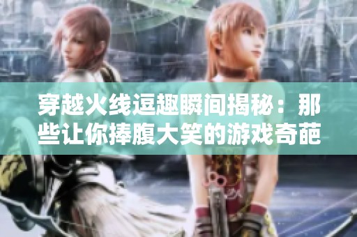 穿越火线逗趣瞬间揭秘：那些让你捧腹大笑的游戏奇葩操作