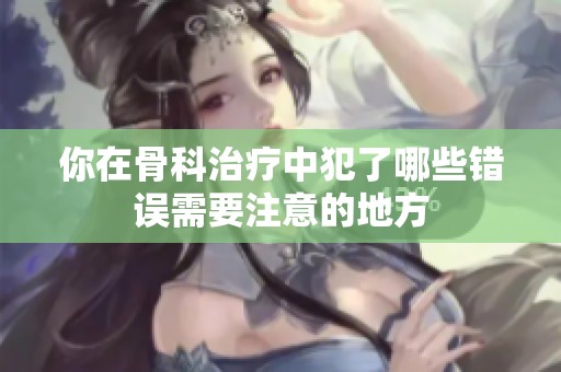 你在骨科治疗中犯了哪些错误需要注意的地方