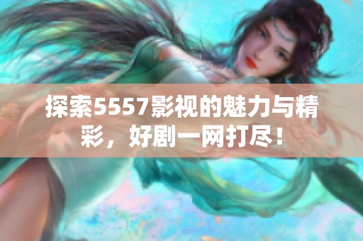 探索5557影视的魅力与精彩，好剧一网打尽！