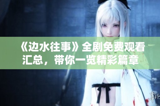 《边水往事》全剧免费观看汇总，带你一览精彩篇章