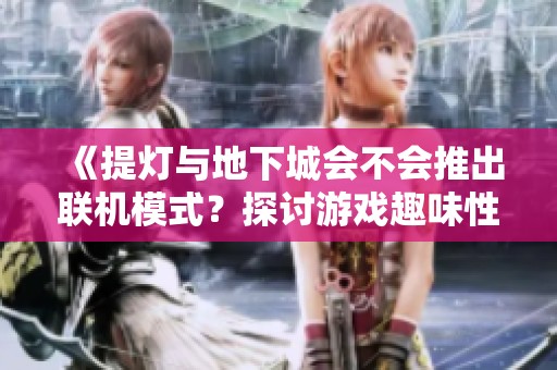 《提灯与地下城会不会推出联机模式？探讨游戏趣味性与未来发展》