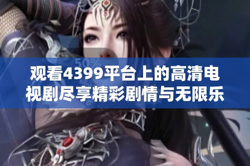 观看4399平台上的高清电视剧尽享精彩剧情与无限乐趣
