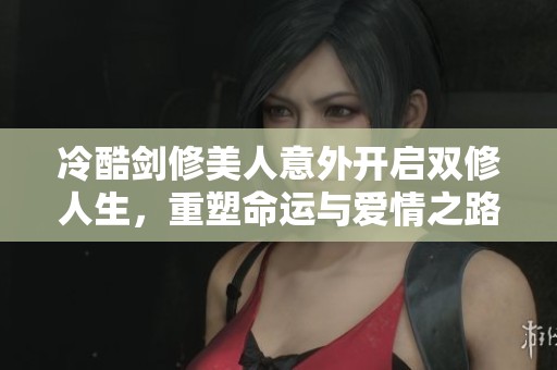 冷酷剑修美人意外开启双修人生，重塑命运与爱情之路