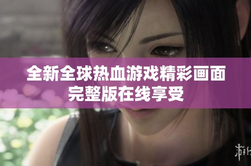 全新全球热血游戏精彩画面完整版在线享受