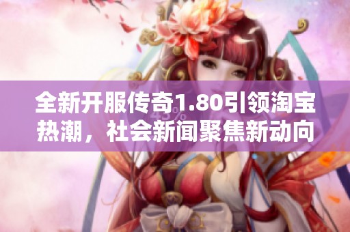 全新开服传奇1.80引领淘宝热潮，社会新闻聚焦新动向