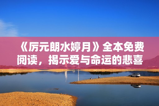 《厉元朗水婷月》全本免费阅读，揭示爱与命运的悲喜交织