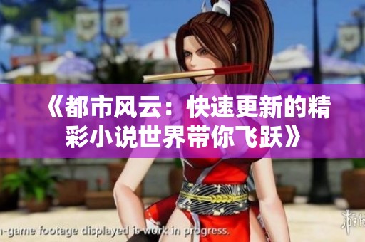 《都市风云：快速更新的精彩小说世界带你飞跃》