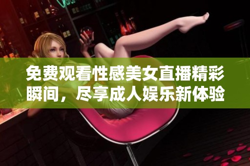 免费观看性感美女直播精彩瞬间，尽享成人娱乐新体验