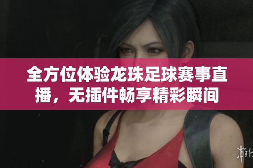 全方位体验龙珠足球赛事直播，无插件畅享精彩瞬间