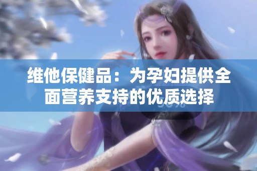 维他保健品：为孕妇提供全面营养支持的优质选择