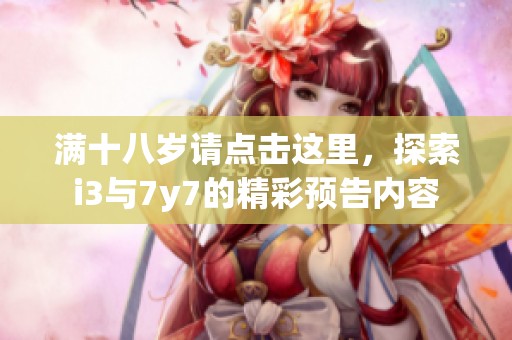 满十八岁请点击这里，探索i3与7y7的精彩预告内容