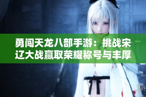 勇闯天龙八部手游：挑战宋辽大战赢取荣耀称号与丰厚奖励