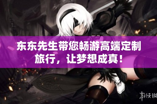 东东先生带您畅游高端定制旅行，让梦想成真！
