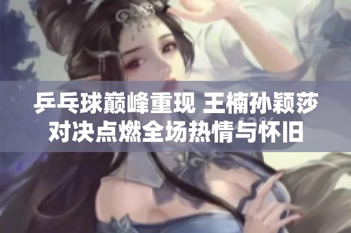 乒乓球巅峰重现 王楠孙颖莎对决点燃全场热情与怀旧
