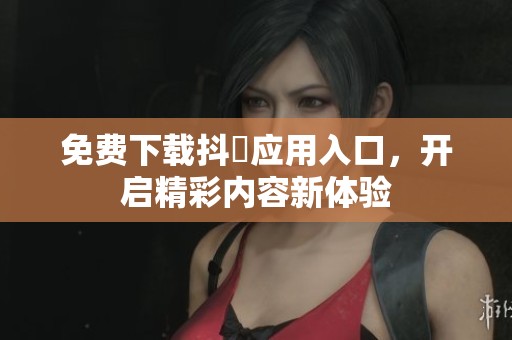 免费下载抖抈应用入口，开启精彩内容新体验