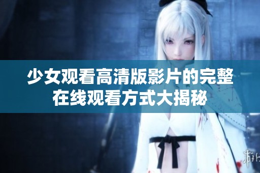 少女观看高清版影片的完整在线观看方式大揭秘