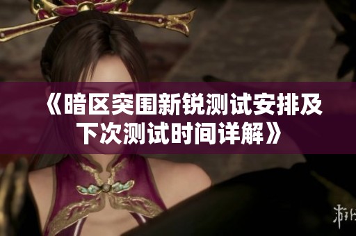 《暗区突围新锐测试安排及下次测试时间详解》