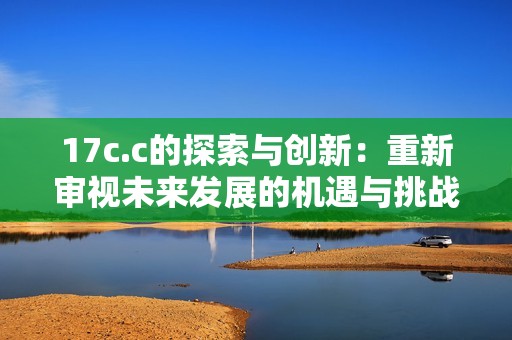17c.c的探索与创新：重新审视未来发展的机遇与挑战