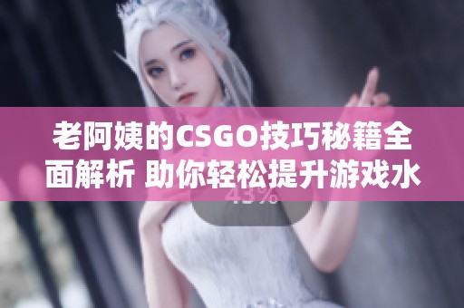 老阿姨的CSGO技巧秘籍全面解析 助你轻松提升游戏水平