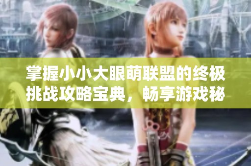 掌握小小大眼萌联盟的终极挑战攻略宝典，畅享游戏秘籍大揭秘！