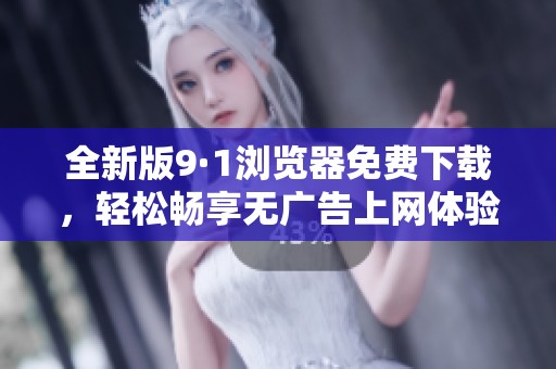 全新版9·1浏览器免费下载，轻松畅享无广告上网体验