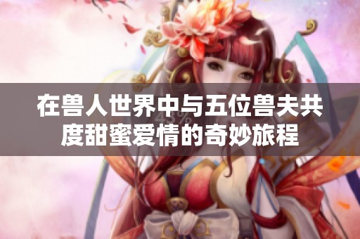 在兽人世界中与五位兽夫共度甜蜜爱情的奇妙旅程