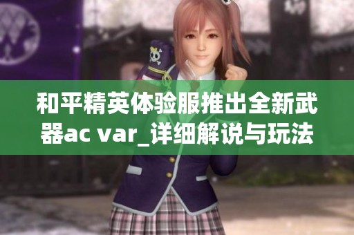 和平精英体验服推出全新武器ac var_详细解说与玩法解析