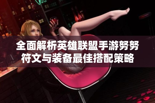全面解析英雄联盟手游努努符文与装备最佳搭配策略