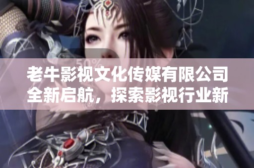 老牛影视文化传媒有限公司全新启航，探索影视行业新未来