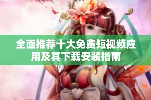 全面推荐十大免费短视频应用及其下载安装指南