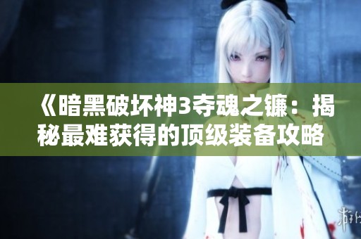 《暗黑破坏神3夺魂之镰：揭秘最难获得的顶级装备攻略》