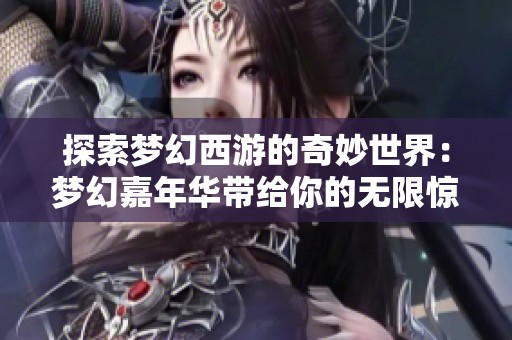 探索梦幻西游的奇妙世界：梦幻嘉年华带给你的无限惊喜与乐趣