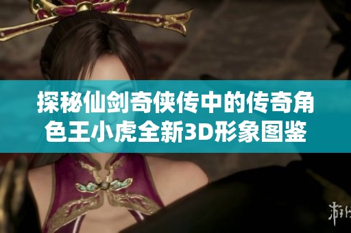 探秘仙剑奇侠传中的传奇角色王小虎全新3D形象图鉴分析