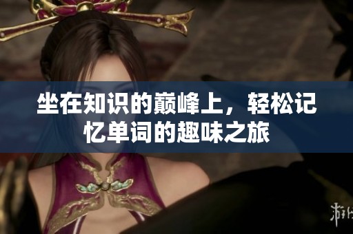 坐在知识的巅峰上，轻松记忆单词的趣味之旅