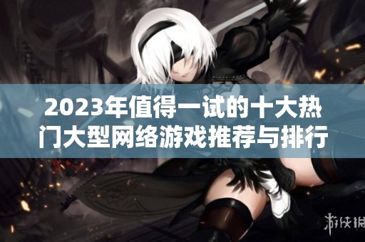 2023年值得一试的十大热门大型网络游戏推荐与排行榜分析