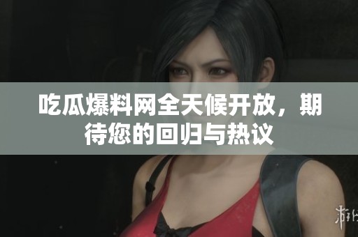 吃瓜爆料网全天候开放，期待您的回归与热议