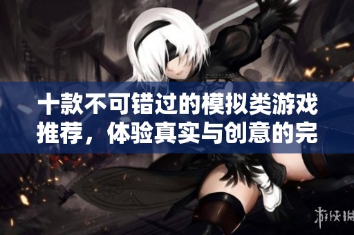 十款不可错过的模拟类游戏推荐，体验真实与创意的完美结合