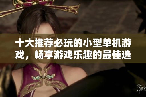 十大推荐必玩的小型单机游戏，畅享游戏乐趣的最佳选择