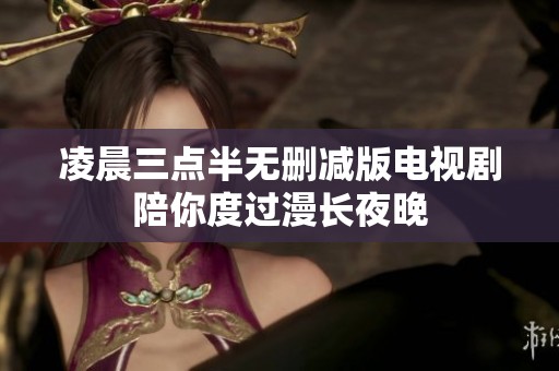 凌晨三点半无删减版电视剧陪你度过漫长夜晚