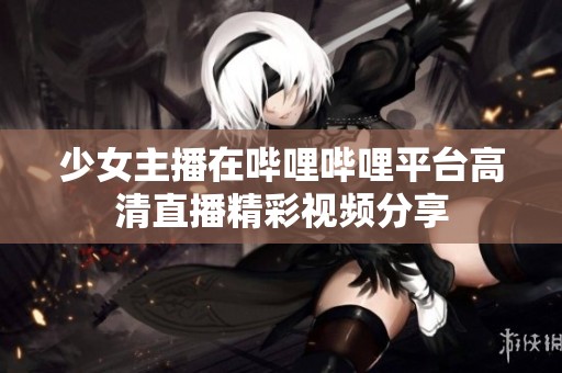 少女主播在哔哩哔哩平台高清直播精彩视频分享