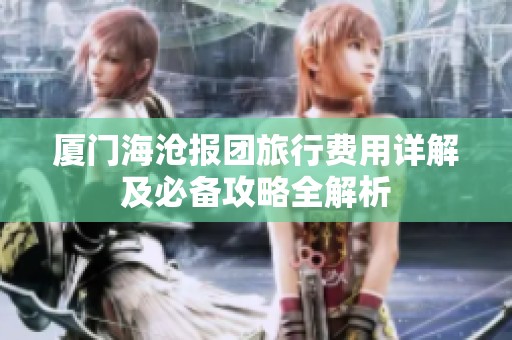 厦门海沧报团旅行费用详解及必备攻略全解析